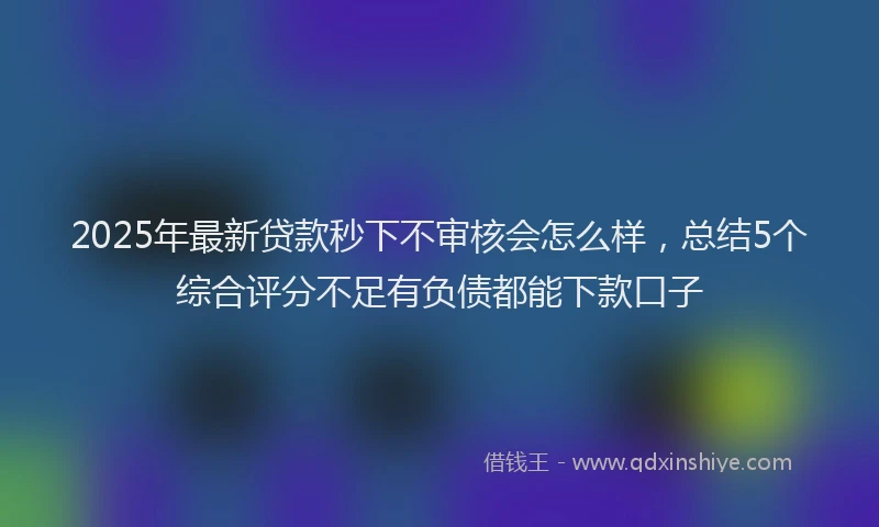 2025年最新贷款秒下不审核会怎么样，总结5个综合评分不足有负债都能下款口子