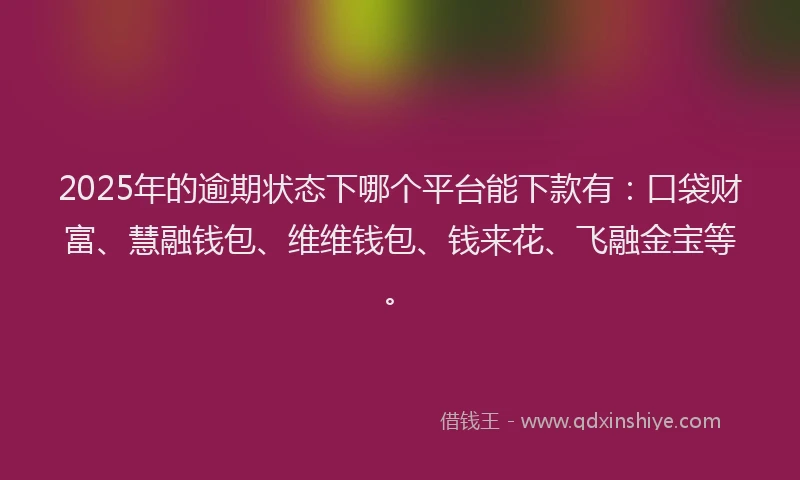2025年的逾期状态下哪个平台能下款有：口袋财富、慧融钱包、维维钱包、钱来花、飞融金宝等。