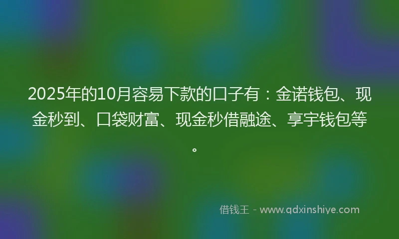2025年的10月容易下款的口子有：金诺钱包、现金秒到、口袋财富、现金秒借融途、享宇钱包等。