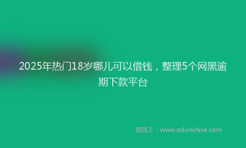 2025年热门18岁哪儿可以借钱，整理5个网黑逾期下款平台