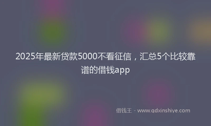 2025年最新贷款5000不看征信，汇总5个比较靠谱的借钱app
