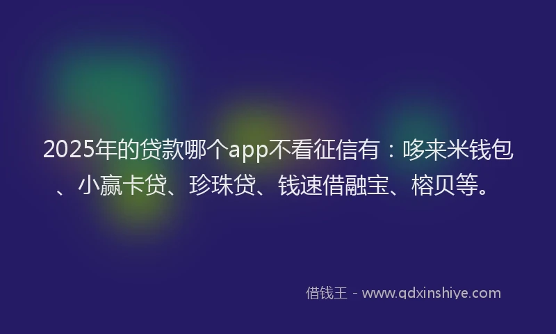 2025年的贷款哪个app不看征信有：哆来米钱包、小赢卡贷、珍珠贷、钱速借融宝、榕贝等。