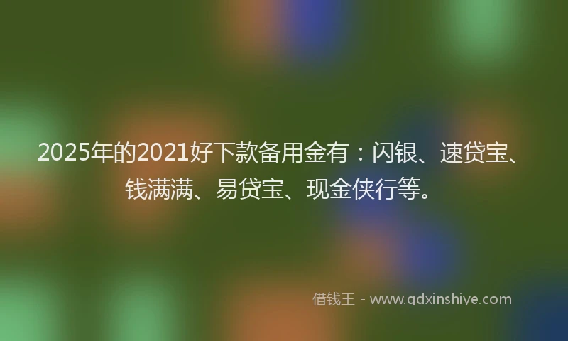 2025年的2021好下款备用金有：闪银、速贷宝、钱满满、易贷宝、现金侠行等。