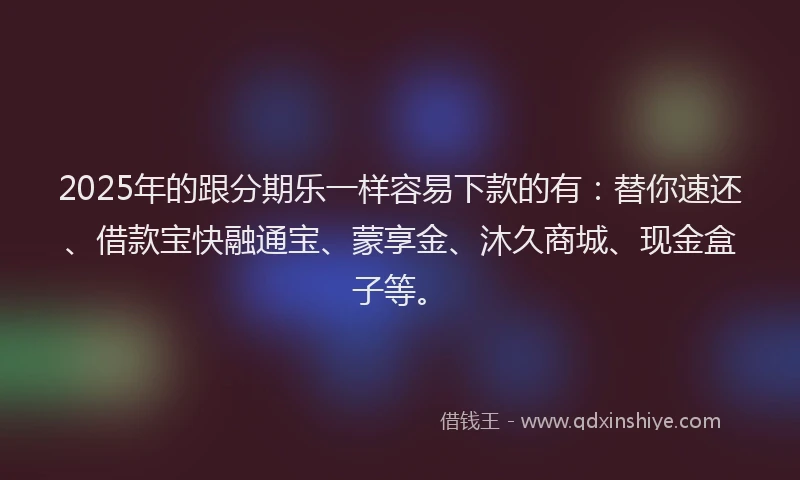 2025年的跟分期乐一样容易下款的有：替你速还、借款宝快融通宝、蒙享金、沐久商城、现金盒子等。