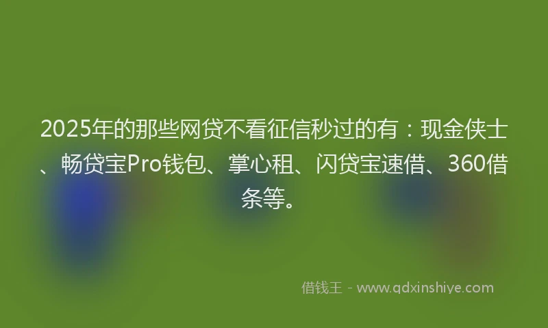 2025年的那些网贷不看征信秒过的有：现金侠士、畅贷宝Pro钱包、掌心租、闪贷宝速借、360借条等。