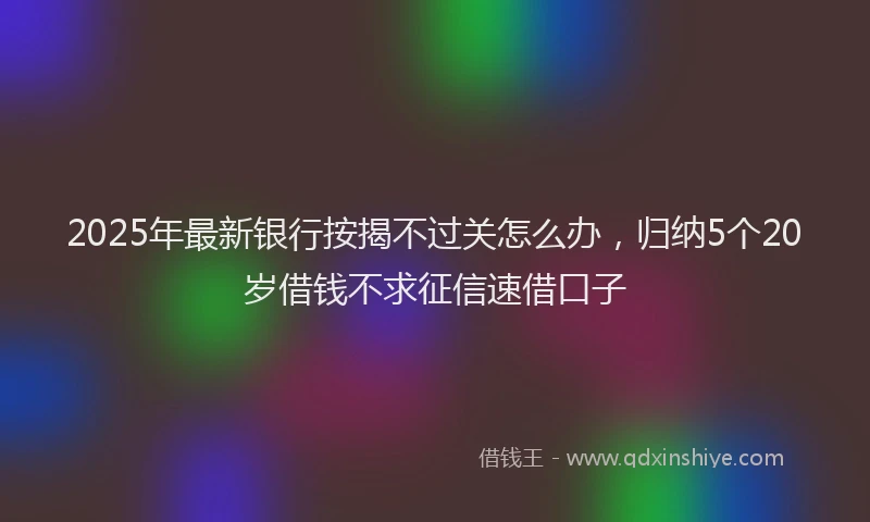 2025年最新银行按揭不过关怎么办，归纳5个20岁借钱不求征信速借口子