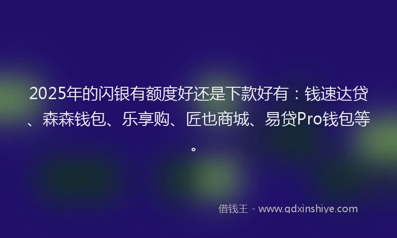2025年的闪银有额度好还是下款好有：钱速达贷、森森钱包、乐享购、匠也商城、易贷Pro钱包等。