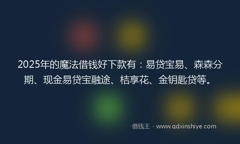 2025年的魔法借钱好下款有：易贷宝易、森森分期、现金易贷宝融途、桔享花、金钥匙贷等。