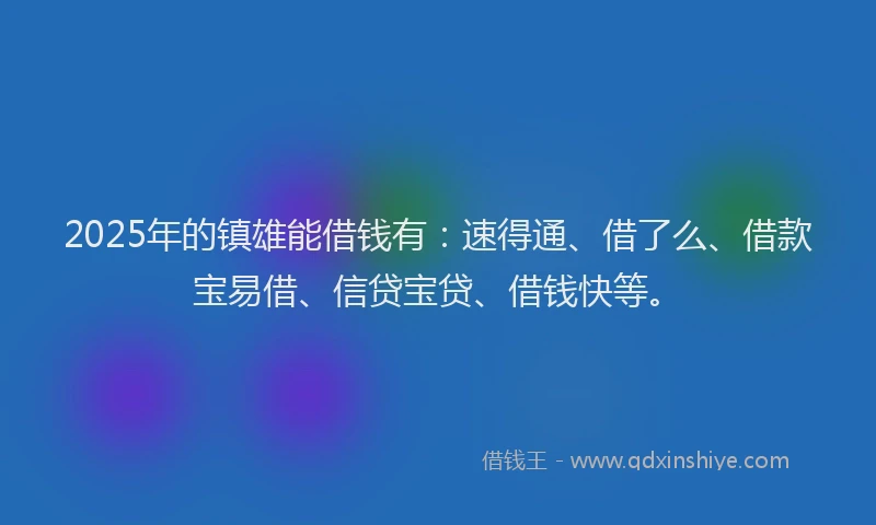 2025年的镇雄能借钱有：速得通、借了么、借款宝易借、信贷宝贷、借钱快等。