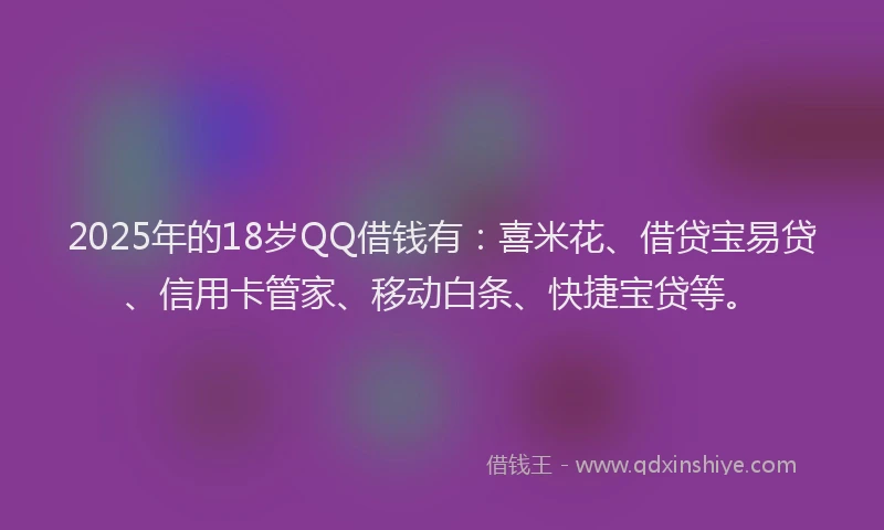 2025年的18岁QQ借钱有：喜米花、借贷宝易贷、信用卡管家、移动白条、快捷宝贷等。