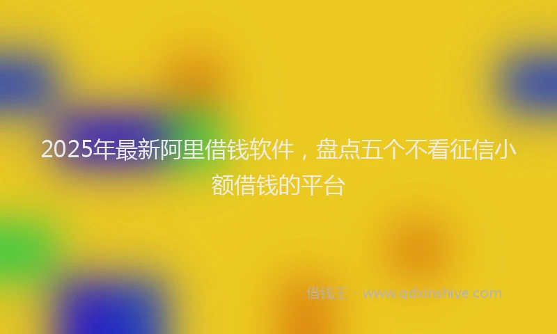 2025年最新阿里借钱软件，盘点五个不看征信小额借钱的平台