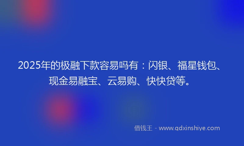 2025年的极融下款容易吗有：闪银、福星钱包、现金易融宝、云易购、快快贷等。