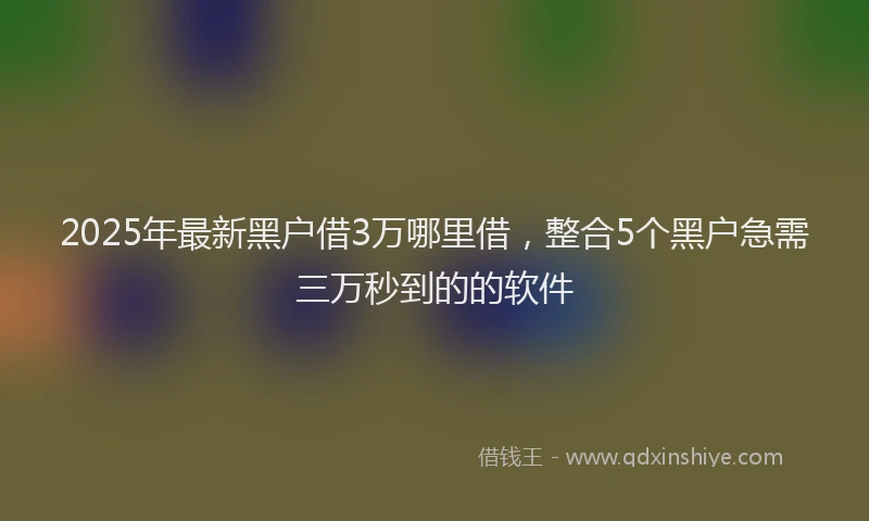 2025年最新黑户借3万哪里借，整合5个黑户急需三万秒到的的软件