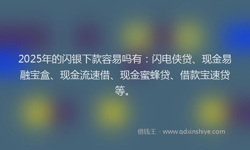 2025年的闪银下款容易吗有：闪电侠贷、现金易融宝盒、现金流速借、现金蜜蜂贷、借款宝速贷等。