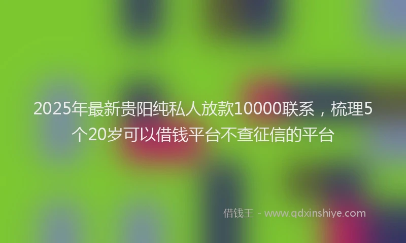 2025年最新贵阳纯私人放款10000联系，梳理5个20岁可以借钱平台不查征信的平台