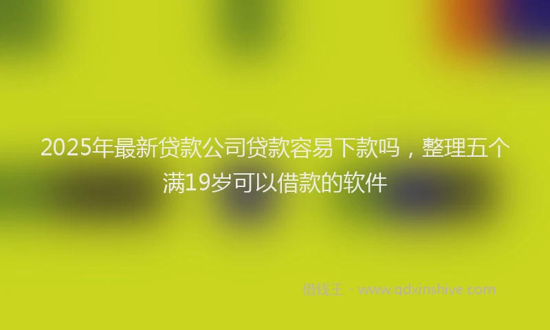2025年最新贷款公司贷款容易下款吗，整理五个满19岁可以借款的软件