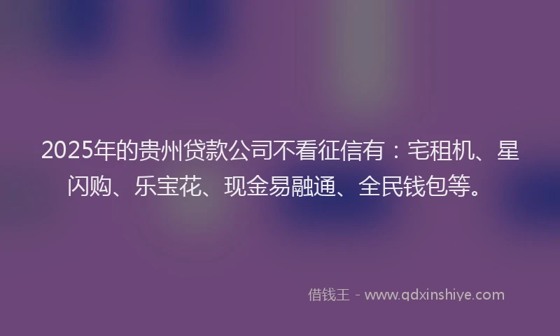 2025年的贵州贷款公司不看征信有：宅租机、星闪购、乐宝花、现金易融通、全民钱包等。