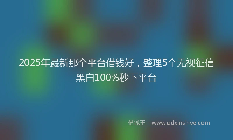2025年最新那个平台借钱好，整理5个无视征信黑白100%秒下平台