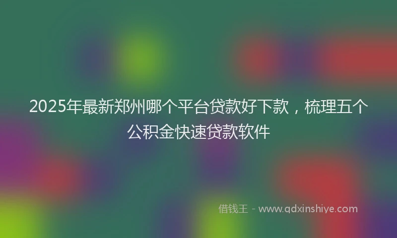 2025年最新郑州哪个平台贷款好下款，梳理五个公积金快速贷款软件