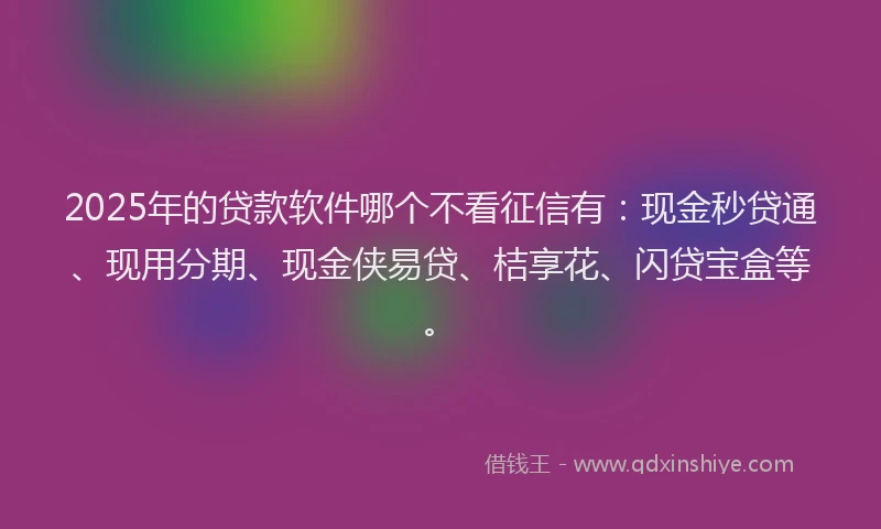 2025年的贷款软件哪个不看征信有：现金秒贷通、现用分期、现金侠易贷、桔享花、闪贷宝盒等。