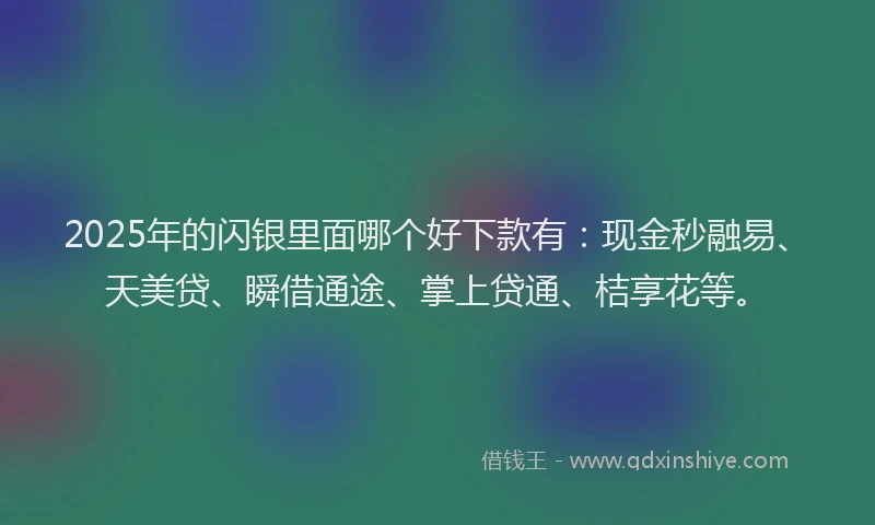 2025年的闪银里面哪个好下款有：现金秒融易、天美贷、瞬借通途、掌上贷通、桔享花等。