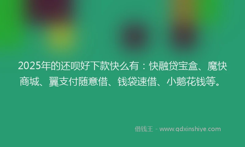 2025年的还呗好下款快么有：快融贷宝盒、魔快商城、翼支付随意借、钱袋速借、小鹅花钱等。