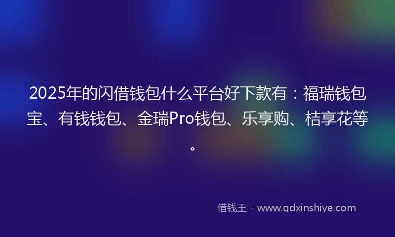 2025年的闪借钱包什么平台好下款有：福瑞钱包宝、有钱钱包、金瑞Pro钱包、乐享购、桔享花等。