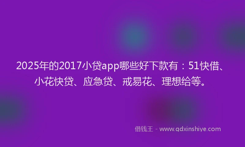 2025年的2017小贷app哪些好下款有：51快借、小花快贷、应急贷、戒易花、理想给等。