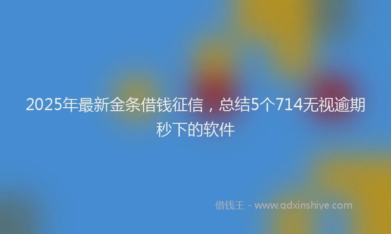 2025年最新金条借钱征信，总结5个714无视逾期秒下的软件