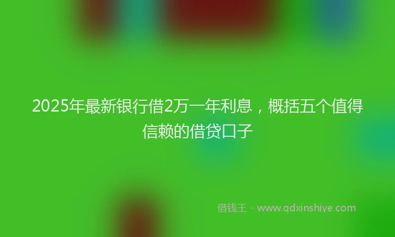 2025年最新银行借2万一年利息，概括五个值得信赖的借贷口子
