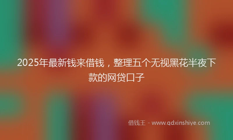 2025年最新钱来借钱，整理五个无视黑花半夜下款的网贷口子