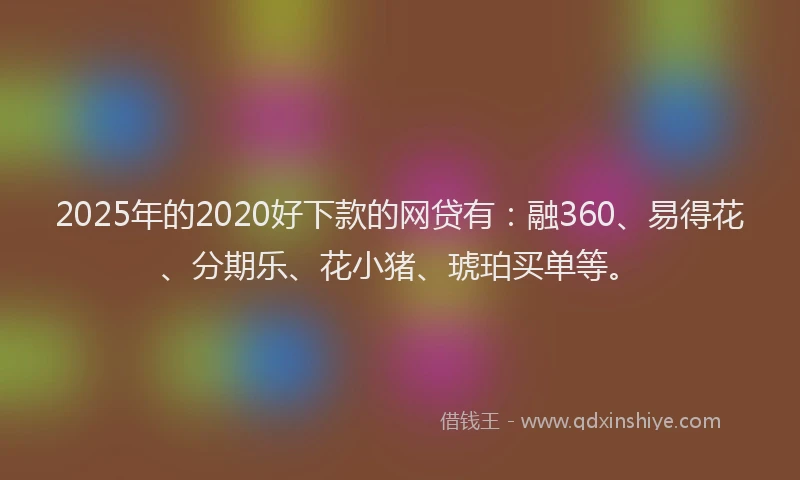 2025年的2020好下款的网贷有：融360、易得花、分期乐、花小猪、琥珀买单等。
