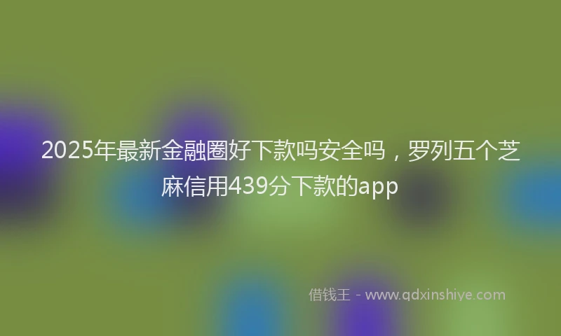 2025年最新金融圈好下款吗安全吗，罗列五个芝麻信用439分下款的app