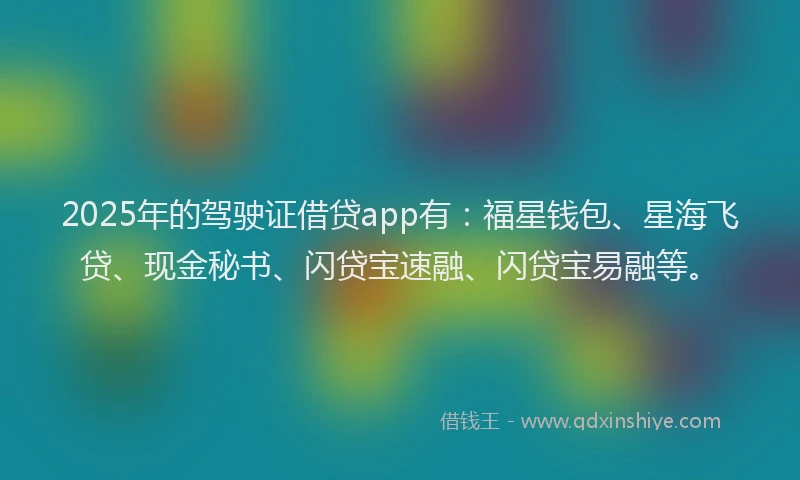 2025年的驾驶证借贷app有：福星钱包、星海飞贷、现金秘书、闪贷宝速融、闪贷宝易融等。