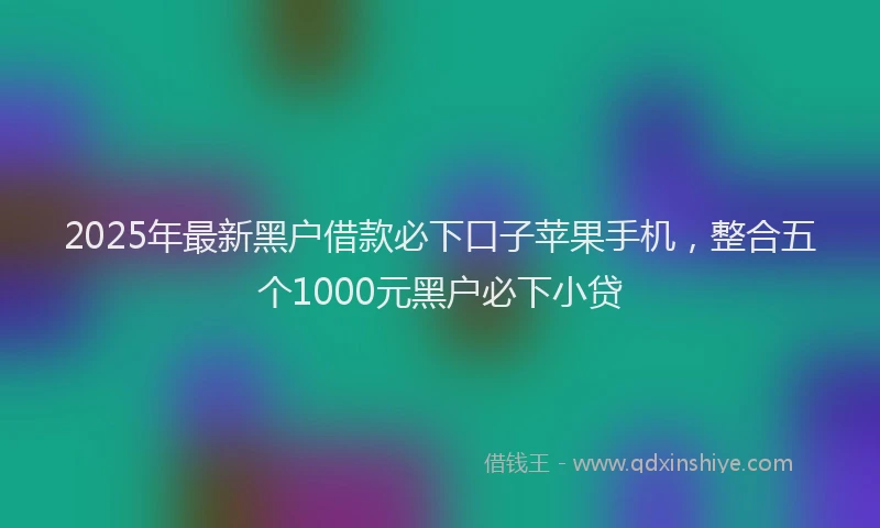 2025年最新黑户借款必下口子苹果手机，整合五个1000元黑户必下小贷