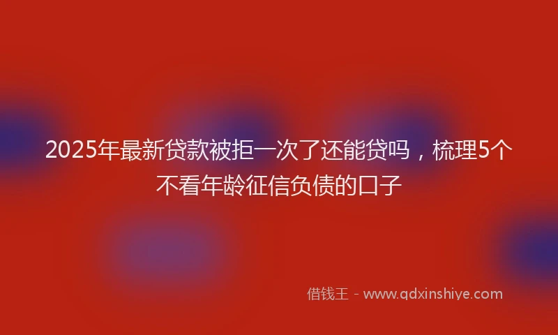 2025年最新贷款被拒一次了还能贷吗，梳理5个不看年龄征信负债的口子