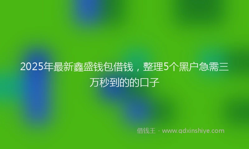 2025年最新鑫盛钱包借钱，整理5个黑户急需三万秒到的的口子