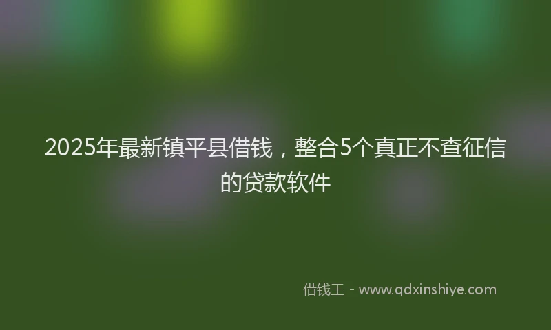 2025年最新镇平县借钱，整合5个真正不查征信的贷款软件