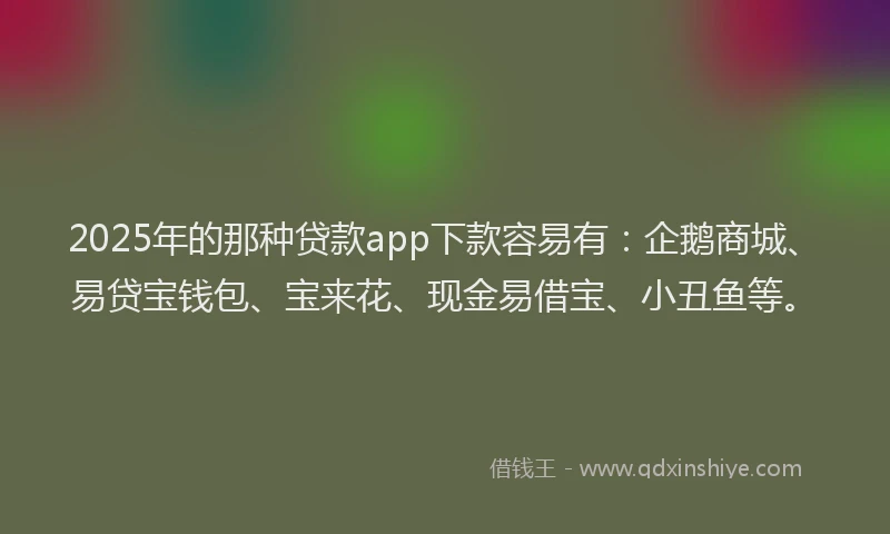 2025年的那种贷款app下款容易有：企鹅商城、易贷宝钱包、宝来花、现金易借宝、小丑鱼等。