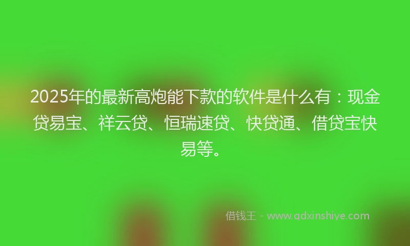 2025年的最新高炮能下款的软件是什么有：现金贷易宝、祥云贷、恒瑞速贷、快贷通、借贷宝快易等。