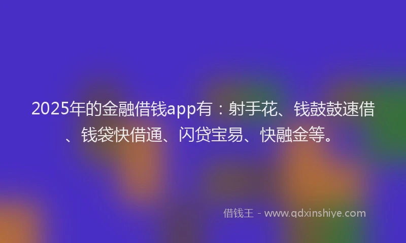 2025年的金融借钱app有：射手花、钱鼓鼓速借、钱袋快借通、闪贷宝易、快融金等。