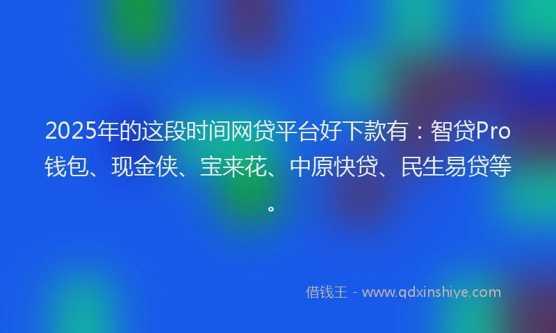 2025年的这段时间网贷平台好下款有：智贷Pro钱包、现金侠、宝来花、中原快贷、民生易贷等。