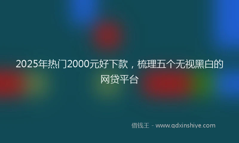 2025年热门2000元好下款，梳理五个无视黑白的网贷平台