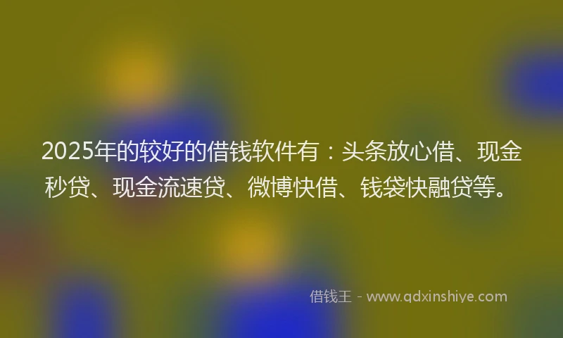 2025年的较好的借钱软件有：头条放心借、现金秒贷、现金流速贷、微博快借、钱袋快融贷等。