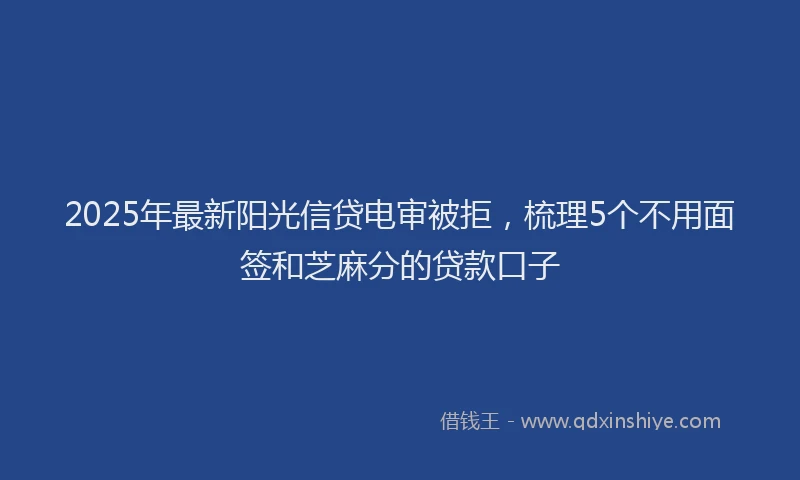 2025年最新阳光信贷电审被拒，梳理5个不用面签和芝麻分的贷款口子