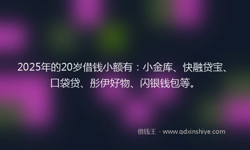 2025年的20岁借钱小额有：小金库、快融贷宝、口袋贷、彤伊好物、闪银钱包等。