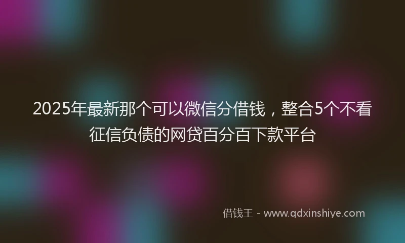 2025年最新那个可以微信分借钱，整合5个不看征信负债的网贷百分百下款平台