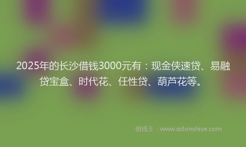 2025年的长沙借钱3000元有：现金侠速贷、易融贷宝盒、时代花、任性贷、葫芦花等。