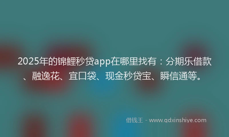 2025年的锦鲤秒贷app在哪里找有：分期乐借款、融逸花、宜口袋、现金秒贷宝、瞬信通等。