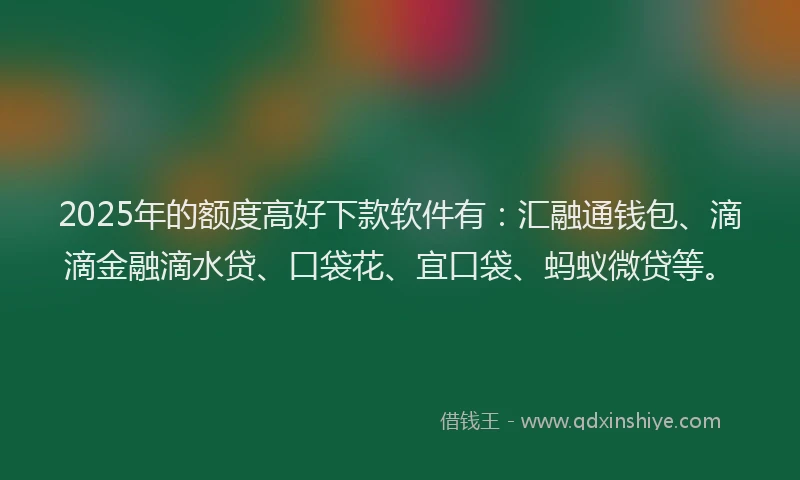 2025年的额度高好下款软件有：汇融通钱包、滴滴金融滴水贷、口袋花、宜口袋、蚂蚁微贷等。